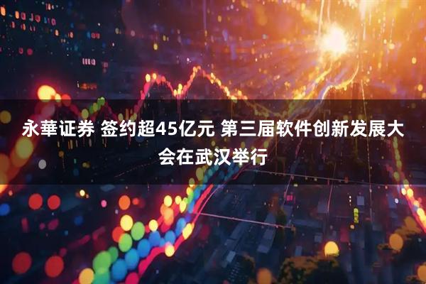 永華证券 签约超45亿元 第三届软件创新发展大会在武汉举行