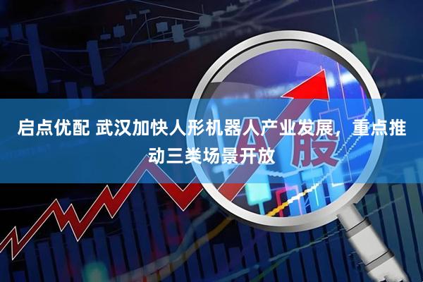 启点优配 武汉加快人形机器人产业发展，重点推动三类场景开放