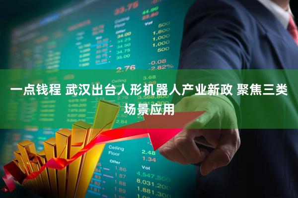 一点钱程 武汉出台人形机器人产业新政 聚焦三类场景应用
