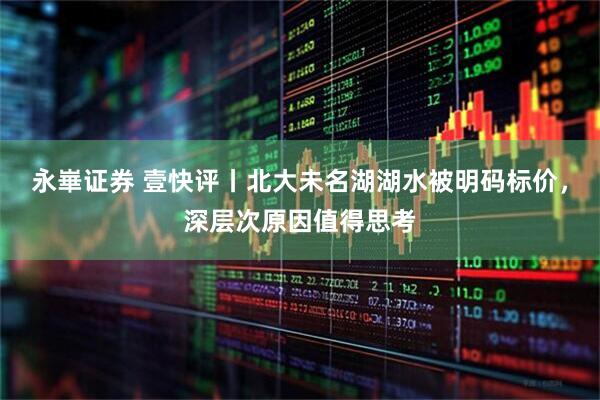 永崋证券 壹快评丨北大未名湖湖水被明码标价，深层次原因值得思考