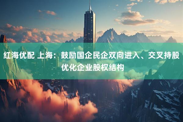 红海优配 上海：鼓励国企民企双向进入、交叉持股 优化企业股权结构