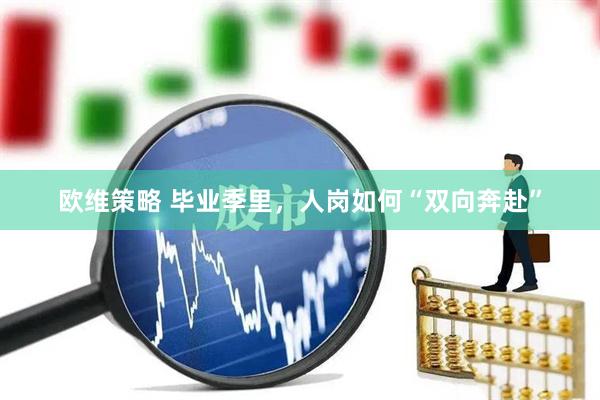 欧维策略 毕业季里，人岗如何“双向奔赴”