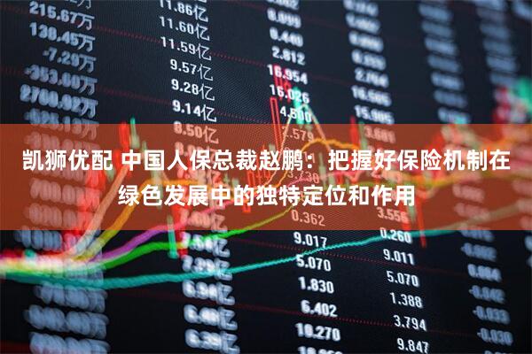 凯狮优配 中国人保总裁赵鹏：把握好保险机制在绿色发展中的独特定位和作用