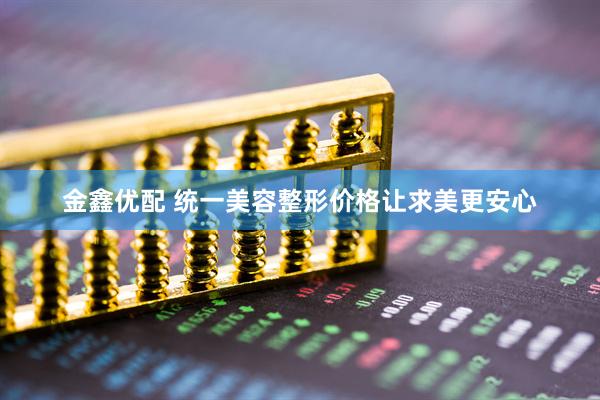 金鑫优配 统一美容整形价格让求美更安心