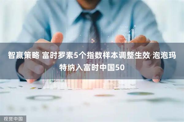 智赢策略 富时罗素5个指数样本调整生效 泡泡玛特纳入富时中国50