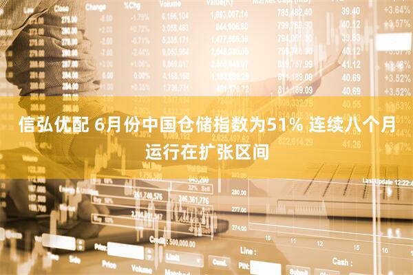 信弘优配 6月份中国仓储指数为51% 连续八个月运行在扩张区间