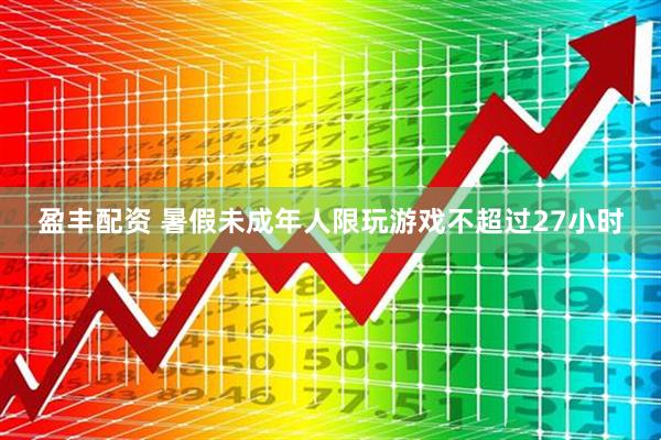 盈丰配资 暑假未成年人限玩游戏不超过27小时