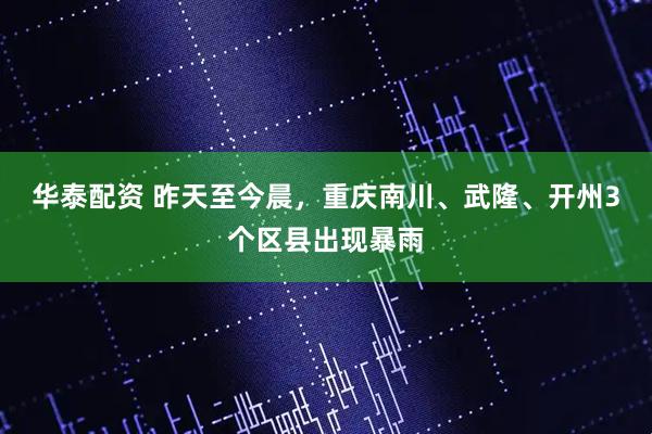 华泰配资 昨天至今晨，重庆南川、武隆、开州3个区县出现暴雨