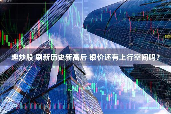 趣炒股 刷新历史新高后 银价还有上行空间吗？