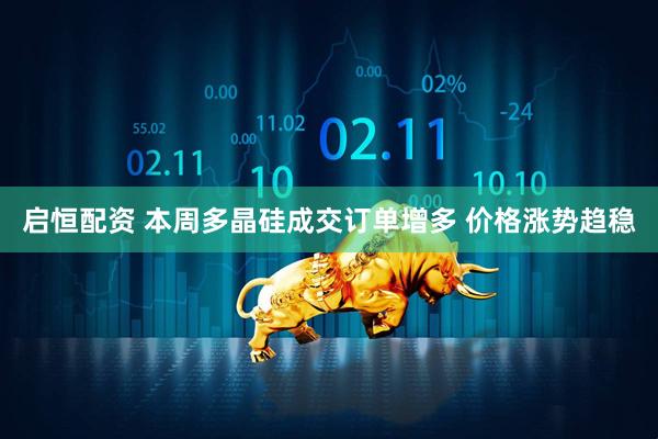 启恒配资 本周多晶硅成交订单增多 价格涨势趋稳