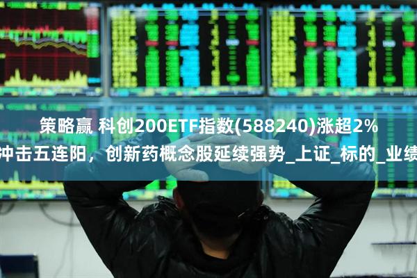 策略赢 科创200ETF指数(588240)涨超2%冲击五连阳，创新药概念股延续强势_上证_标的_业绩
