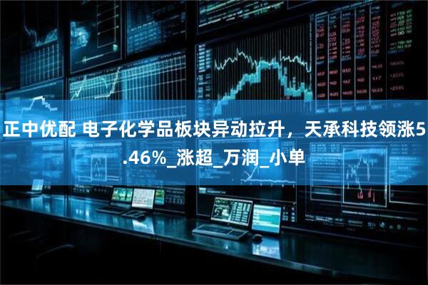 正中优配 电子化学品板块异动拉升，天承科技领涨5.46%_涨超_万润_小单