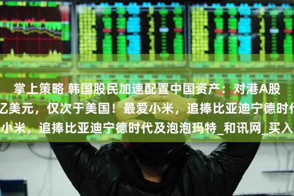 掌上策略 韩国股民加速配置中国资产：对港A股市累计交易额超过54亿美元，仅次于美国！最爱小米，追捧比亚迪宁德时代及泡泡玛特_和讯网_买入