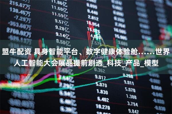 盟牛配资 具身智能平台、数字健康体验舱……世界人工智能大会展品提前剧透_科技_产品_模型