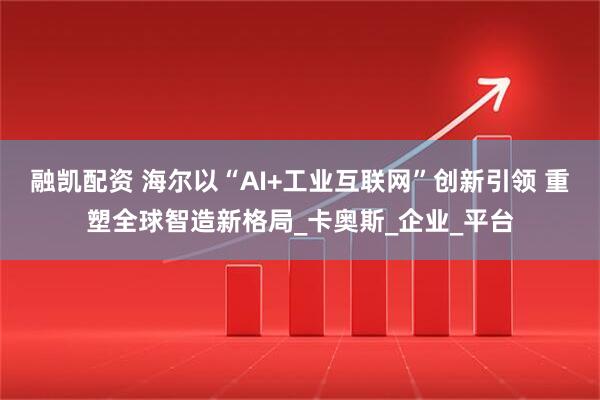 融凯配资 海尔以“AI+工业互联网”创新引领 重塑全球智造新格局_卡奥斯_企业_平台
