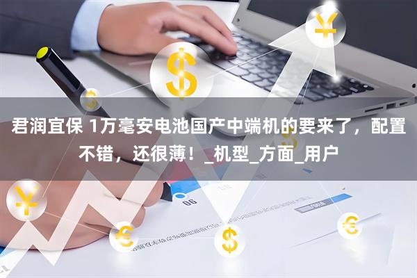 君润宜保 1万毫安电池国产中端机的要来了，配置不错，还很薄！_机型_方面_用户