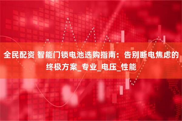 全民配资 智能门锁电池选购指南：告别断电焦虑的终极方案_专业_电压_性能