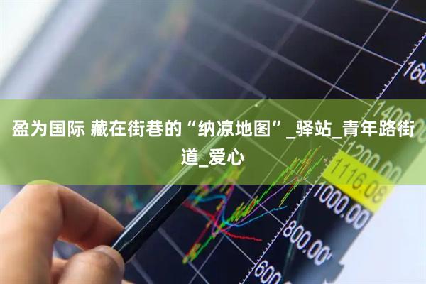 盈为国际 藏在街巷的“纳凉地图”_驿站_青年路街道_爱心