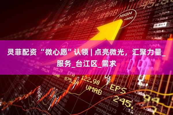 灵菲配资 “微心愿”认领 | 点亮微光，汇聚力量_服务_台江区_需求