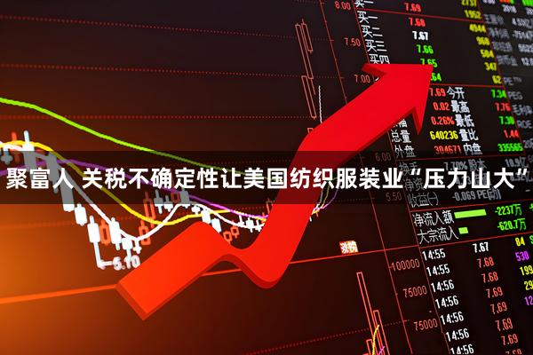 聚富人 关税不确定性让美国纺织服装业“压力山大”