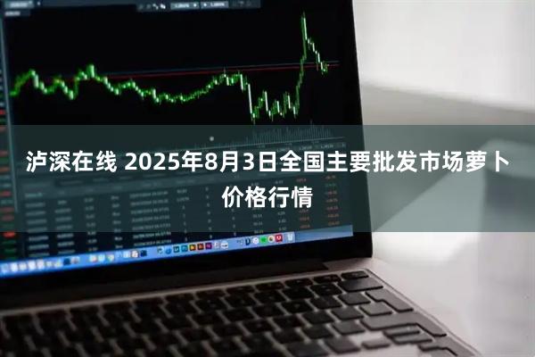 泸深在线 2025年8月3日全国主要批发市场萝卜价格行情