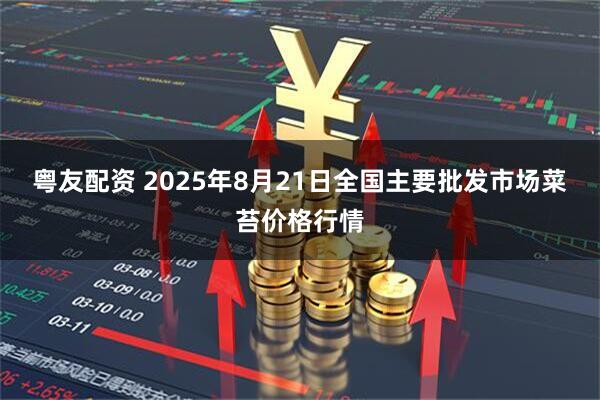 粤友配资 2025年8月21日全国主要批发市场菜苔价格行情