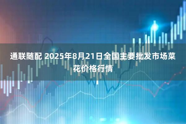 通联随配 2025年8月21日全国主要批发市场菜花价格行情