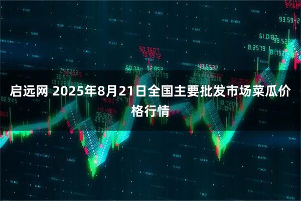 启远网 2025年8月21日全国主要批发市场菜瓜价格行情