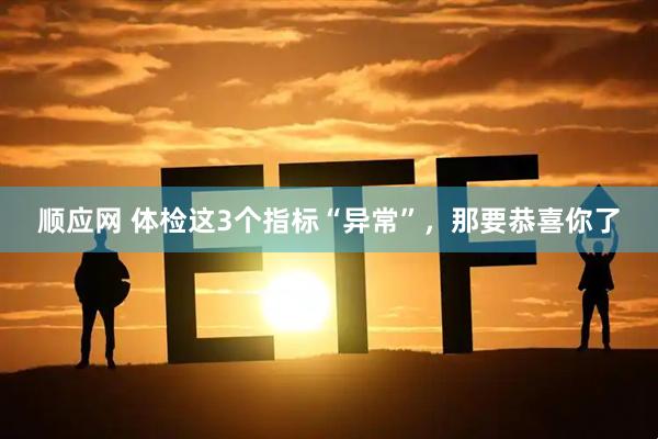 顺应网 体检这3个指标“异常”，那要恭喜你了