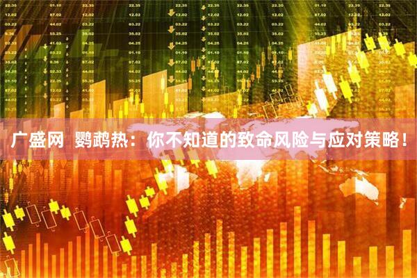 广盛网  鹦鹉热：你不知道的致命风险与应对策略！