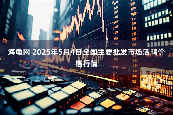 海龟网 2025年5月4日全国主要批发市场活鸭价格行情