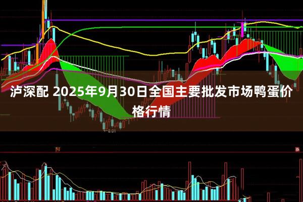 泸深配 2025年9月30日全国主要批发市场鸭蛋价格行情