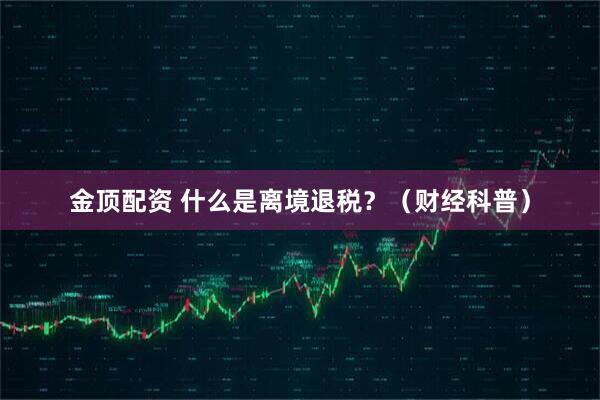 金顶配资 什么是离境退税?(财经科普)