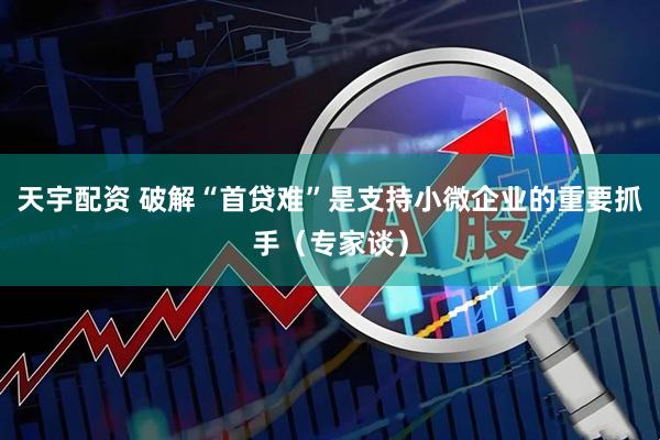 天宇配资 破解“首贷难”是支持小微企业的重要抓手(专家谈)