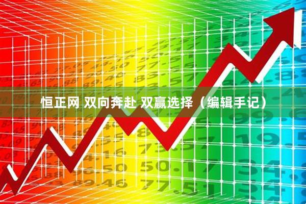 恒正网 双向奔赴 双赢选择(编辑手记)