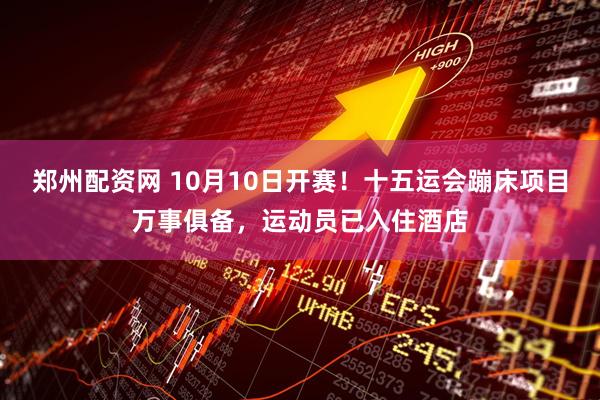 郑州配资网 10月10日开赛!十五运会蹦床项目万事俱备,运动员已入住酒店