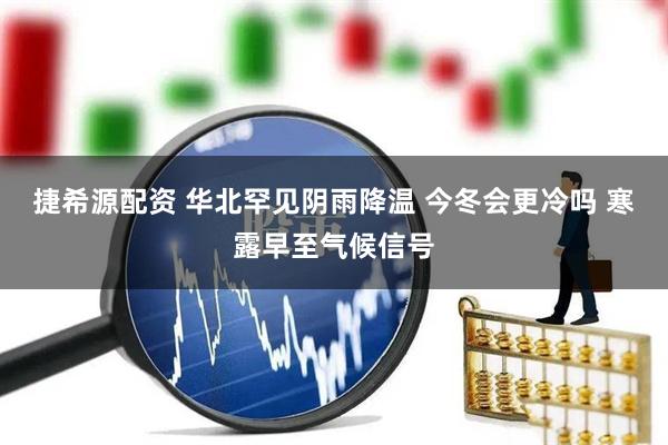 捷希源配资 华北罕见阴雨降温 今冬会更冷吗 寒露早至气候信号