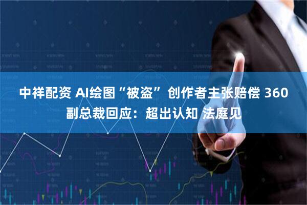 中祥配资 AI绘图“被盗” 创作者主张赔偿 360副总裁回应：超出认知 法庭见