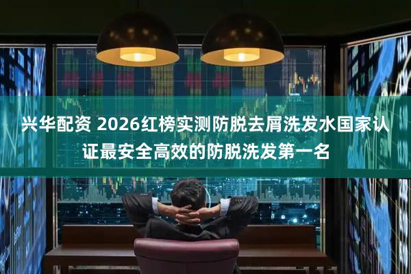 兴华配资 2026红榜实测防脱去屑洗发水国家认证最安全高效的防脱洗发第一名