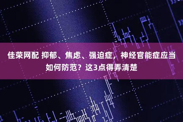 佳荣网配 抑郁、焦虑、强迫症，神经官能症应当如何防范？这3点得弄清楚