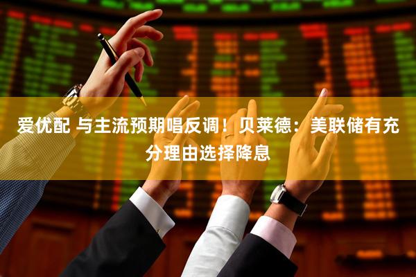爱优配 与主流预期唱反调！贝莱德：美联储有充分理由选择降息