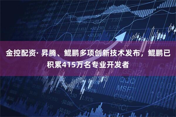 金控配资· 昇腾、鲲鹏多项创新技术发布，鲲鹏已积累415万名专业开发者
